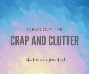 Clear out the crap and clutter